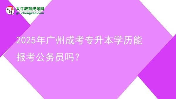 2025年廣州成考專升本學(xué)歷能報考公務(wù)員嗎？圖片