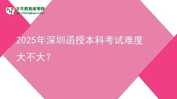 2025年深圳函授本科考試難度大不大？圖片