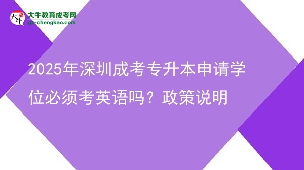 2025年深圳成考專升本申請學(xué)位必須考英語嗎？政策說明圖片