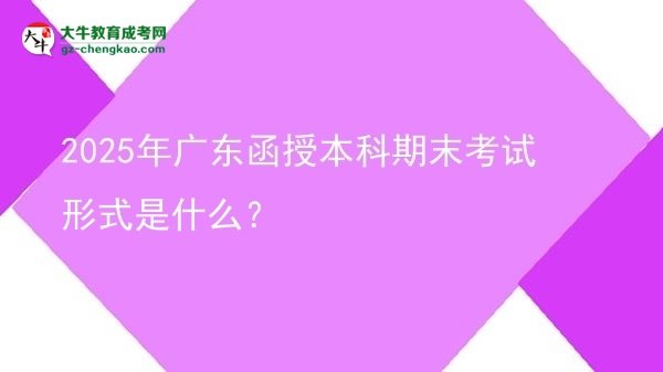 2025年廣東函授本科期末考試形式是什么？圖片