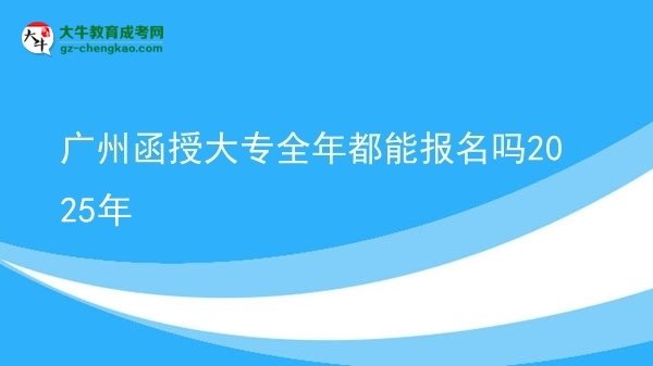 廣州函授大專全年都能報名嗎2025年圖片